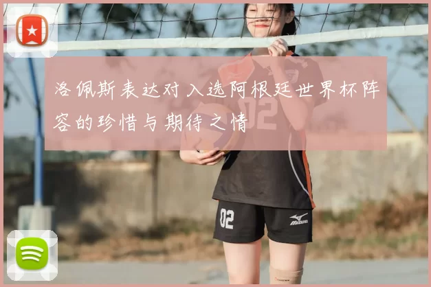 洛佩斯表达对入选阿根廷世界杯阵容的珍惜与期待之情
