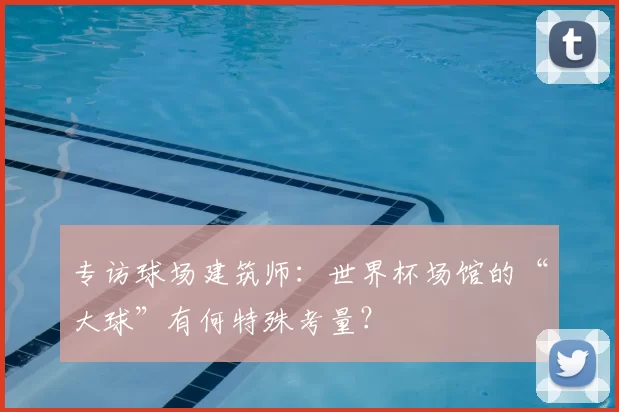 专访球场建筑师:世界杯场馆的“大球”有何特殊考量?