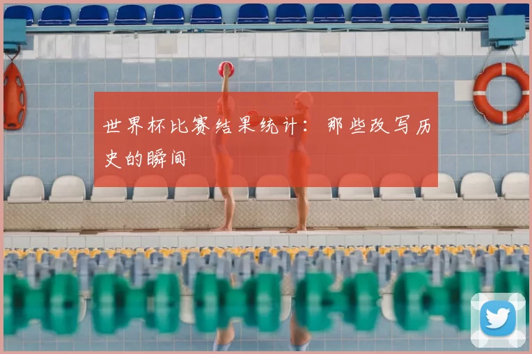 世界杯比赛结果统计：那些改写历史的瞬间
