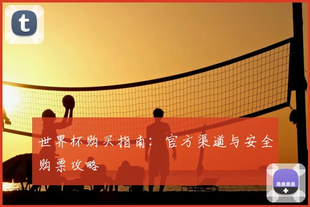 世界杯购买指南:官方渠道与安全购票攻略