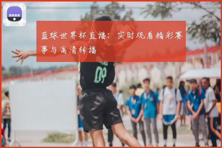 蓝球世界杯直播:实时观看精彩赛事与高清转播