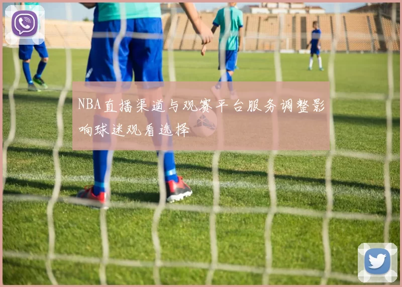 NBA直播渠道与观赛平台服务调整影响球迷观看选择