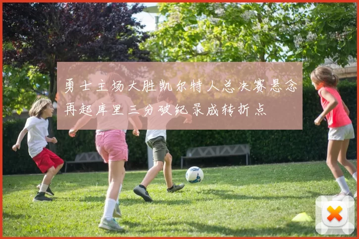 勇士主场大胜凯尔特人总决赛悬念再起库里三分破纪录成转折点