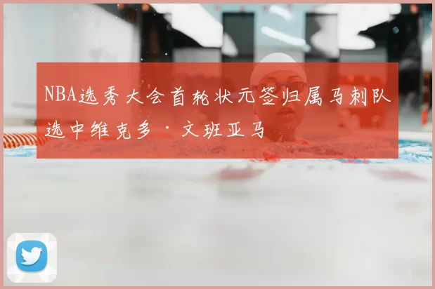 NBA选秀大会首轮状元签归属马刺队选中维克多·文班亚马